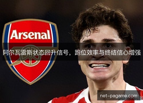 阿尔瓦雷斯状态回升信号,跑位效率与终结信心增强 阿尔瓦雷斯状态回升信号,跑位效率与终结信心增强
